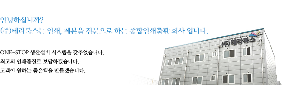 안녕하십니까? (주)테라북스는 인쇄, 제본을 전문으로 하는 종합인쇄출판 회사 입니다. one-stop 생산설비 시스템을 갖추었습니다. 최고의 인쇄품질로 보답하겠습니다. 고객이 원하는 좋은책을 만들겠습니다.